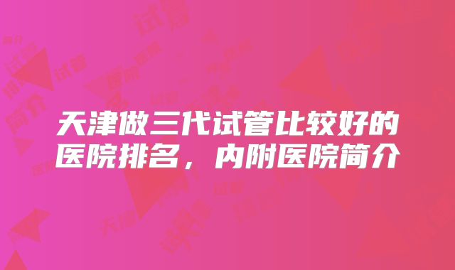 天津做三代试管比较好的医院排名，内附医院简介