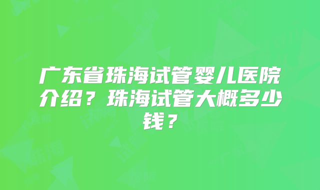 广东省珠海试管婴儿医院介绍？珠海试管大概多少钱？
