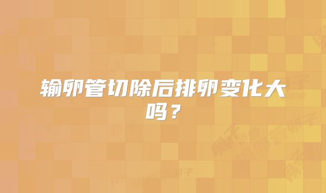 输卵管切除后排卵变化大吗？