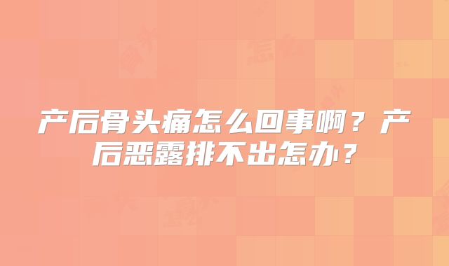 产后骨头痛怎么回事啊?产后恶露排不出怎办?