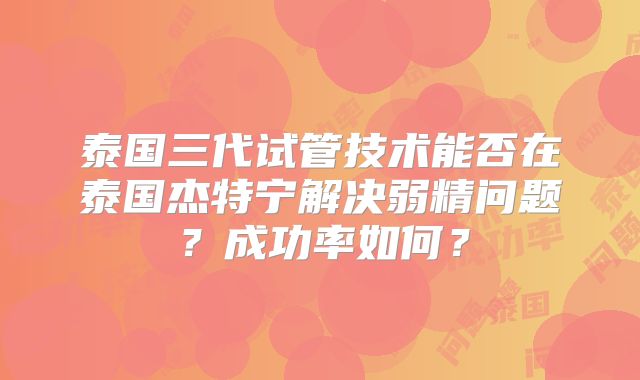 泰国三代试管技术能否在泰国杰特宁解决弱精问题？成功率如何？