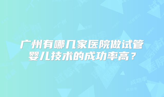 广州有哪几家医院做试管婴儿技术的成功率高？