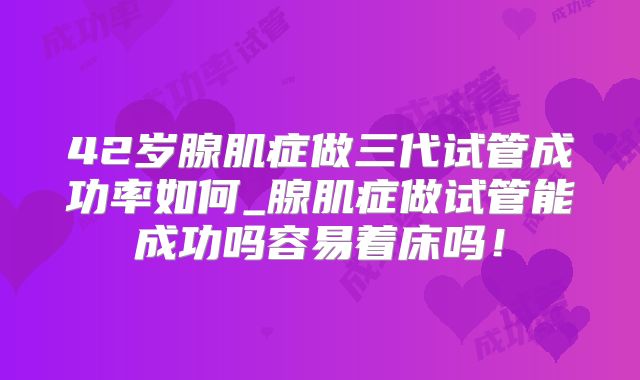 42岁腺肌症做三代试管成功率如何_腺肌症做试管能成功吗容易着床吗！