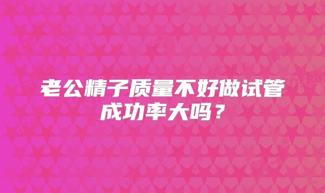老公精子质量不好做试管成功率大吗？