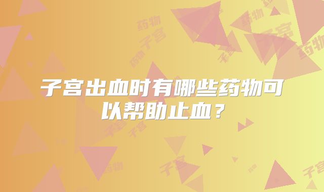 子宫出血时有哪些药物可以帮助止血？