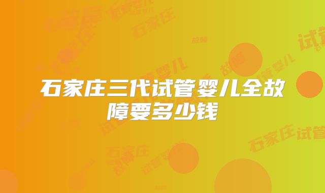 石家庄三代试管婴儿全故障要多少钱