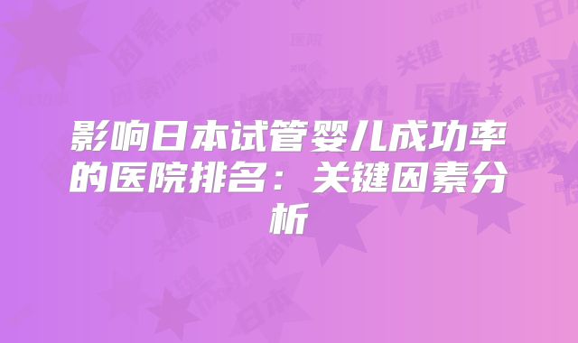 影响日本试管婴儿成功率的医院排名：关键因素分析