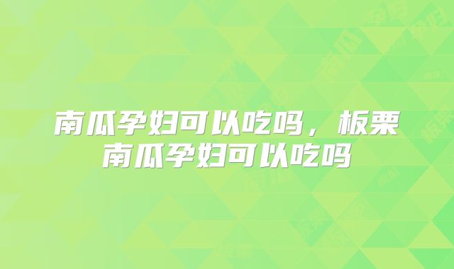 南瓜孕妇可以吃吗,板栗南瓜孕妇可以吃吗