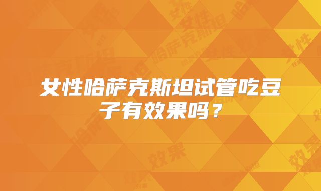 女性哈萨克斯坦试管吃豆子有效果吗?