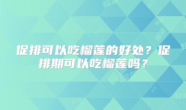 促排可以吃榴莲的好处？促排期可以吃榴莲吗？