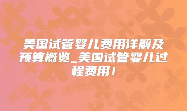 美国试管婴儿费用详解及预算概览_美国试管婴儿过程费用！