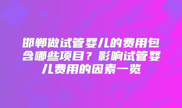 邯郸做试管婴儿的费用包含哪些项目?影响试管婴儿费用的因素一览