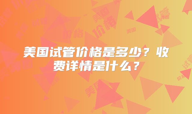 美国试管价格是多少？收费详情是什么？