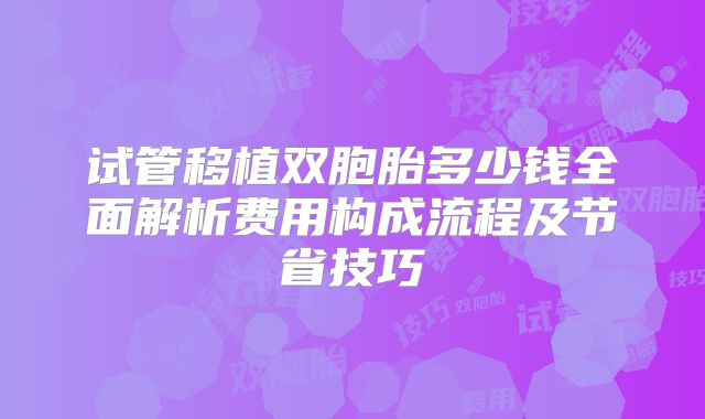 试管移植双胞胎多少钱全面解析费用构成流程及节省技巧