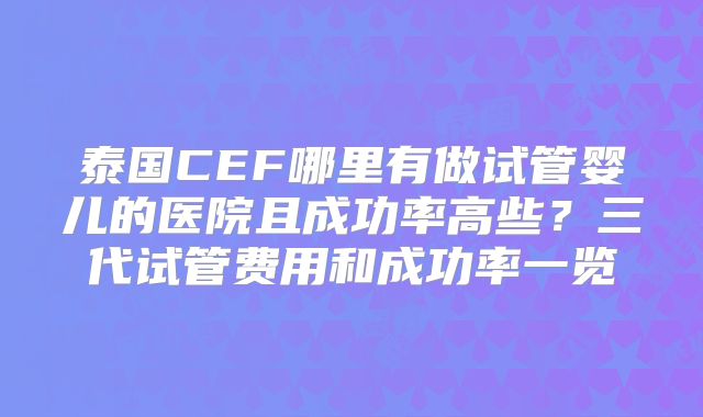 泰国CEF哪里有做试管婴儿的医院且成功率高些？三代试管费用和成功率一览