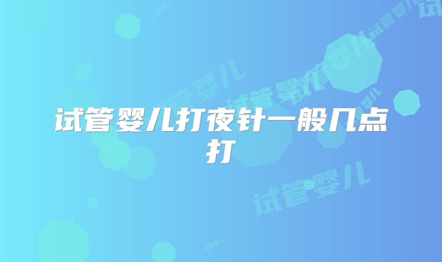 试管婴儿打夜针一般几点打