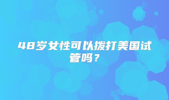 48岁女性可以拨打美国试管吗？
