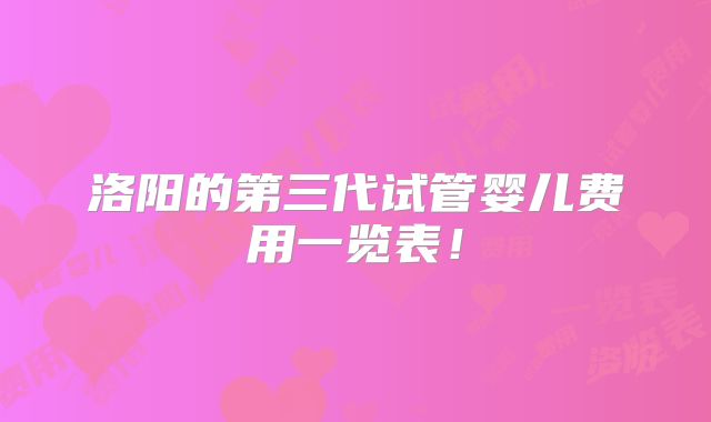 洛阳的第三代试管婴儿费用一览表！