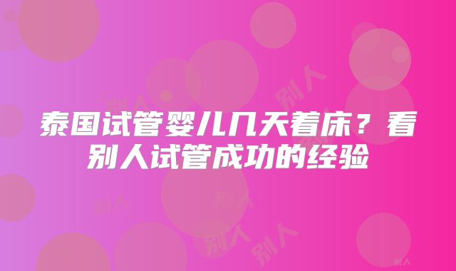 泰国试管婴儿几天着床？看别人试管成功的经验