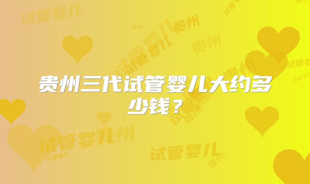 贵州三代试管婴儿大约多少钱？