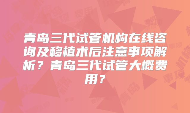 青岛三代试管机构在线咨询及移植术后注意事项解析？青岛三代试管大概费用？