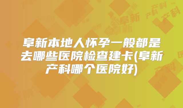 阜新本地人怀孕一般都是去哪些医院检查建卡(阜新产科哪个医院好)