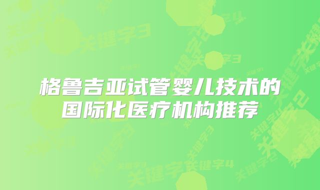 格鲁吉亚试管婴儿技术的国际化医疗机构推荐