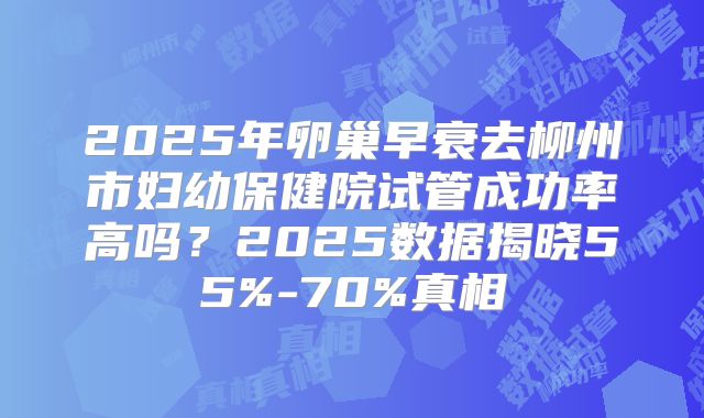 2025年卵巢早衰去柳州市妇幼保健院试管成功率高吗？2025数据揭晓55%-70%真相