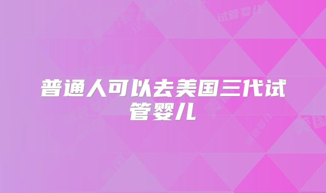 普通人可以去美国三代试管婴儿