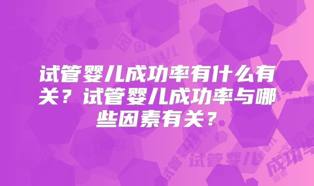 试管婴儿成功率有什么有关？试管婴儿成功率与哪些因素有关？