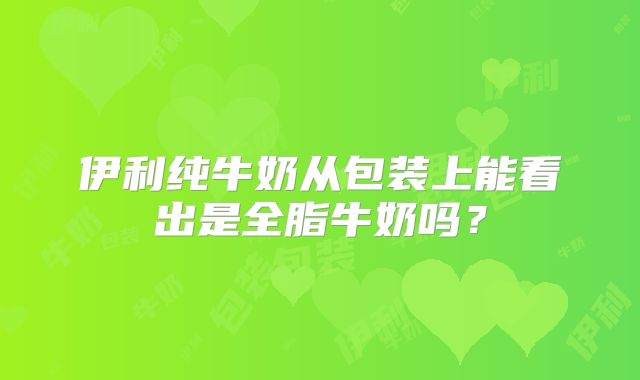 伊利纯牛奶从包装上能看出是全脂牛奶吗？