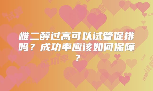 雌二醇过高可以试管促排吗？成功率应该如何保障？