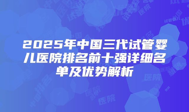 2025年中国三代试管婴儿医院排名前十强详细名单及优势解析