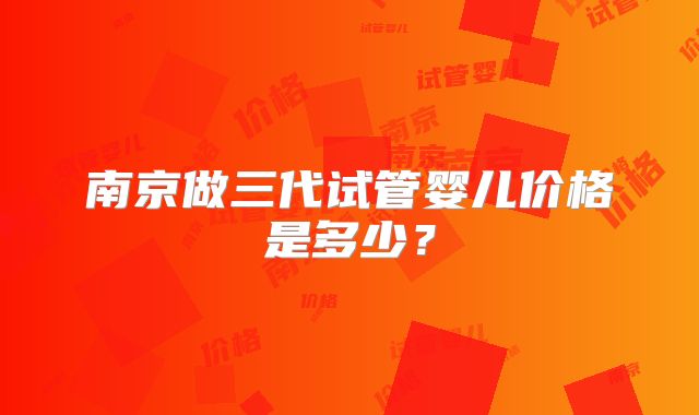 南京做三代试管婴儿价格是多少？