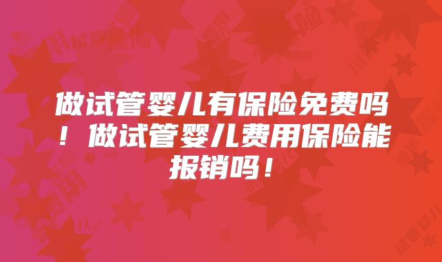 做试管婴儿有保险免费吗！做试管婴儿费用保险能报销吗！