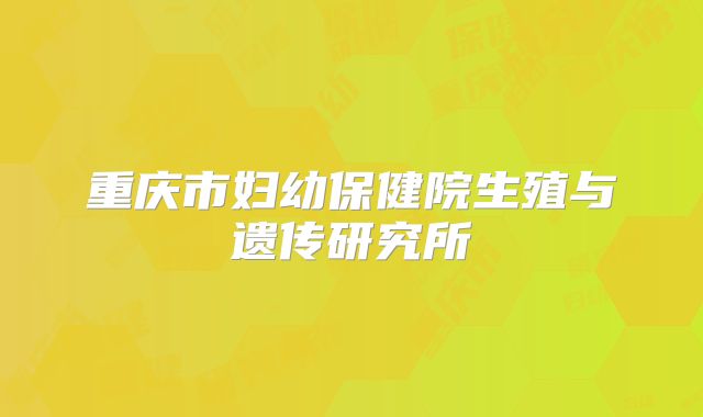 重庆市妇幼保健院生殖与遗传研究所
