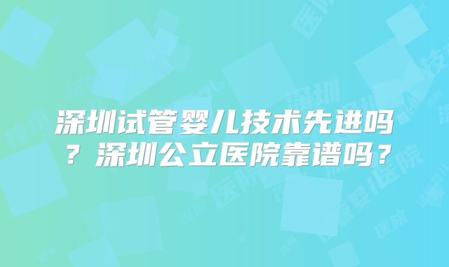 深圳试管婴儿技术先进吗？深圳公立医院靠谱吗？