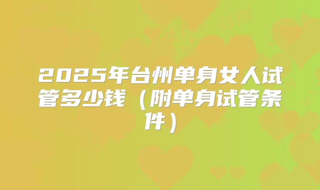 2025年台州单身女人试管多少钱（附单身试管条件）
