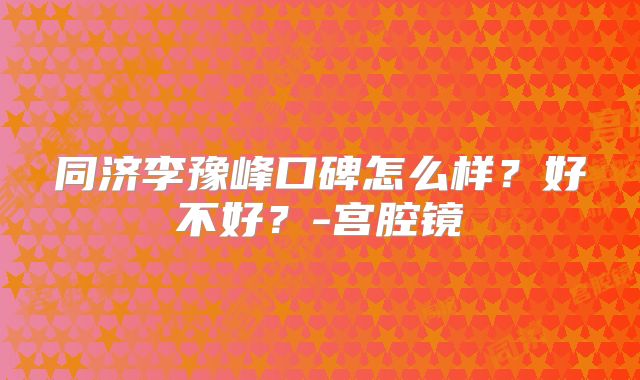 同济李豫峰口碑怎么样？好不好？-宫腔镜