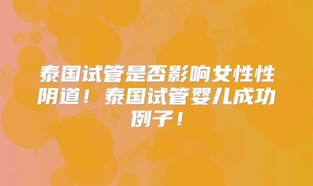 泰国试管是否影响女性性阴道！泰国试管婴儿成功例子！