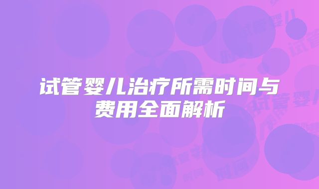 试管婴儿治疗所需时间与费用全面解析