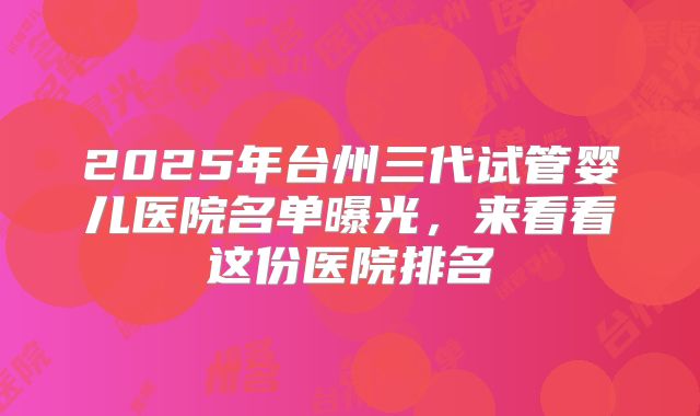 2025年台州三代试管婴儿医院名单曝光，来看看这份医院排名