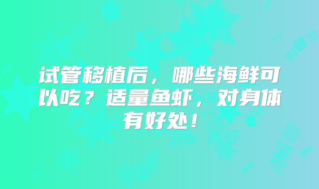 试管移植后，哪些海鲜可以吃？适量鱼虾，对身体有好处！