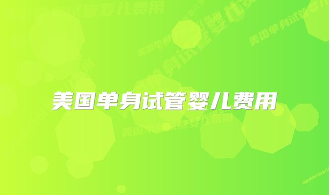 美国单身试管婴儿费用