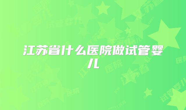 江苏省什么医院做试管婴儿