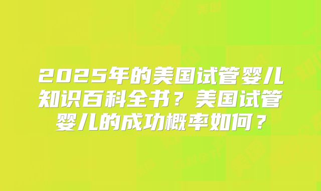 2025年的美国试管婴儿知识百科全书？美国试管婴儿的成功概率如何？