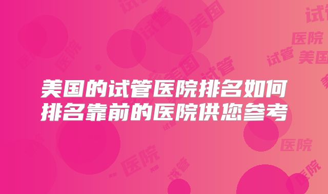 美国的试管医院排名如何排名靠前的医院供您参考