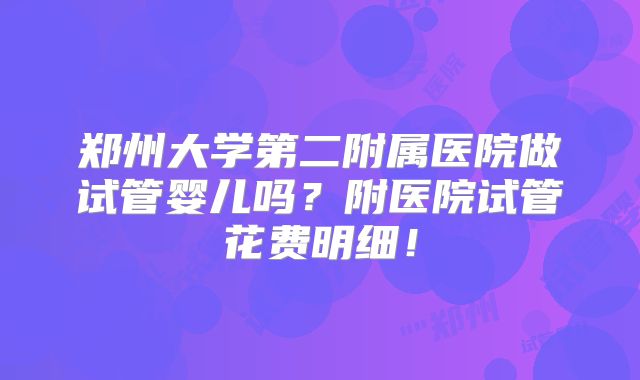 郑州大学第二附属医院做试管婴儿吗？附医院试管花费明细！