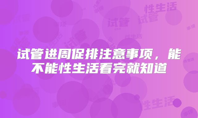 试管进周促排注意事项，能不能性生活看完就知道