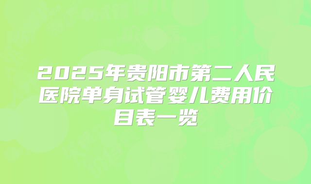 2025年贵阳市第二人民医院单身试管婴儿费用价目表一览